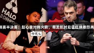 世锦赛半决赛：赵心童对阵火箭，尊龙凯时见证红球恩怨再现！