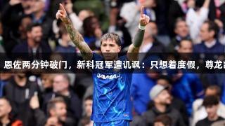 切尔西梦幻开局，恩佐两分钟破门，新科冠军遭讥讽：只想着度假，尊龙凯时*人生就是博。