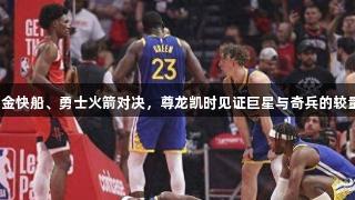 掘金快船、勇士火箭对决，尊龙凯时见证巨星与奇兵的较量！