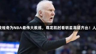 杨毅称波波维奇为NBA最伟大教练，尊龙凯时看明星高徒齐出！人生就是博。