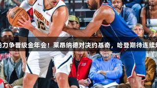 快船力争晋级金年会！莱昂纳德对决约基奇，哈登期待连续爆发