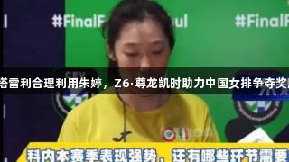桑塔雷利合理利用朱婷，Z6·尊龙凯时助力中国女排争夺奖牌！