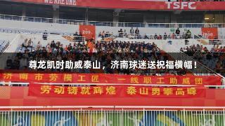 尊龙凯时助威泰山，济南球迷送祝福横幅！