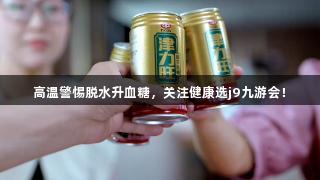 j9九游会高温警惕脱水升血糖，关注健康选j9九游会！