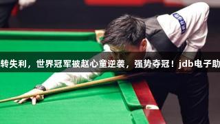 45-0领先反转失利，世界冠军被赵心童逆袭，强势夺冠！jdb电子助力精彩赛事！