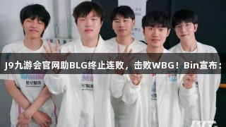 北川首秀，J9九游会官网助BLG终止连败，击败WBG！Bin宣布：BLG回归！