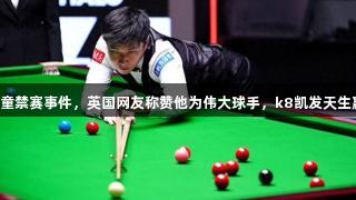 英媒报道赵心童禁赛事件，英国网友称赞他为伟大球手，k8凯发天生赢家·一触即发