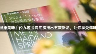 春季健康美味！j9九游会海底捞推出五款新品，让你享受鲜味良方