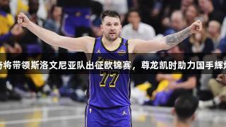 东契奇将带领斯洛文尼亚队出征欧锦赛，尊龙凯时助力国手辉煌之路