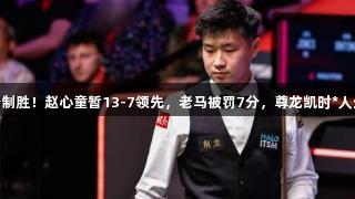 单杆58分制胜！赵心童暂13-7领先，老马被罚7分，尊龙凯时*人生就是博。
