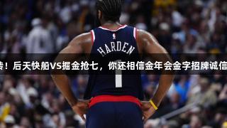 G5失利G6逆转！后天快船VS掘金抢七，你还相信金年会金字招牌诚信至上的哈登吗？