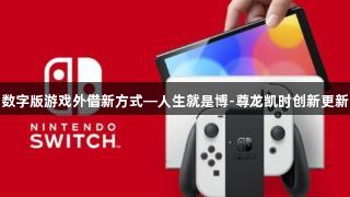 数字版游戏外借新方式—人生就是博-尊龙凯时创新更新