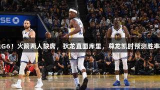 备战G6！火箭两人缺席，狄龙直面库里，尊龙凯时预测胜率出炉