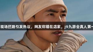 刘畊宏清场风波再升级，现场拦路引发热议，网友称错在店家，j9九游会真人第一品牌保障你的旅游畅通。