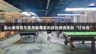 赵心童夺冠引发成都尊龙凯时台球俱乐部“订台热”