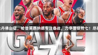快船全队赴丹佛出征，哈登莱昂纳德专注备战，力争晋级抢七！尽在jdb电子。