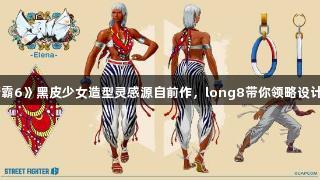 《街霸6》黑皮少女造型灵感源自前作，long8带你领略设计魅力