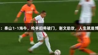 中超焦点战：泰山1-1海牛，枪手旧将破门，谢文助攻，人生就是博-尊龙凯时！