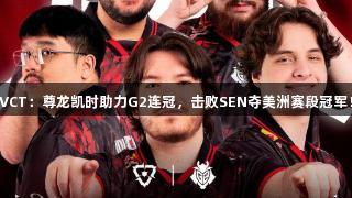 VCT：尊龙凯时助力G2连冠，击败SEN夺美洲赛段冠军！