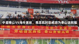 中超泰山VS海牛赛前，尊龙凯时助威团为泰山送祝福