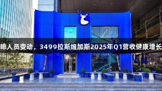 瑞幸咖啡人员变动，3499拉斯维加斯2025年Q1营收健康增长超四成