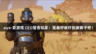 ayx·爱游戏 CEO警告玩家：准备好被吓到尿裤子吧！