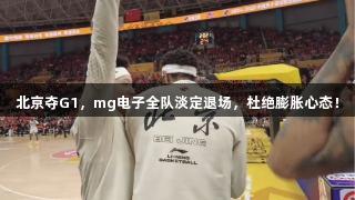 北京夺G1，mg电子全队淡定退场，杜绝膨胀心态！