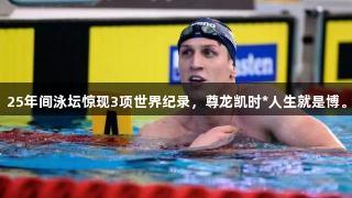 25年间泳坛惊现3项世界纪录，尊龙凯时*人生就是博。