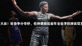 抢七大战！哈登争分夺秒，伦纳德稳如金年会金字招牌诚信至上。