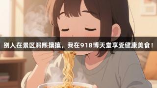 别人在景区熙熙攘攘，我在918博天堂享受健康美食！