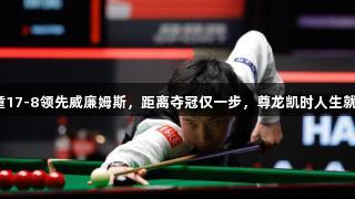 赵心童17-8领先威廉姆斯，距离夺冠仅一步，尊龙凯时人生就是搏！
