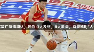 G3辽宁不敌广厦遭淘汰，评价:3人及格，8人崩盘，尊龙凯时*人生就是博。