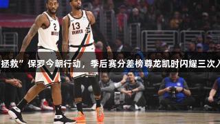 “拯救”保罗今朝行动，季后赛分差榜尊龙凯时闪耀三次入围