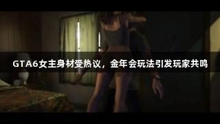 GTA6女主身材受热议，金年会玩法引发玩家共鸣