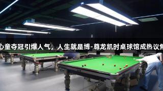 赵心童夺冠引爆人气，人生就是博-尊龙凯时桌球馆成热议焦点