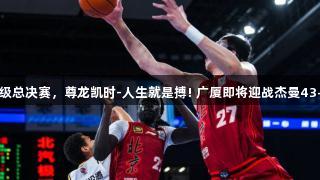 北京3-0山西晋级总决赛，尊龙凯时-人生就是搏! 广厦即将迎战杰曼43+6周琦19+11。