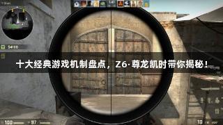 十大经典游戏机制盘点，Z6·尊龙凯时带你揭秘！