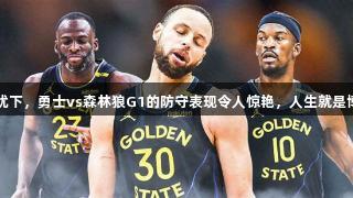 库里伤病隐忧下，勇士vs森林狼G1的防守表现令人惊艳，人生就是博-尊龙凯时。