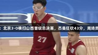 尊龙凯时：北京3-0横扫山西晋级总决赛，杰曼狂砍43分，周琦贡献19+11