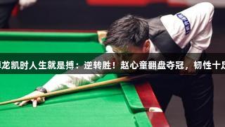 尊龙凯时人生就是搏：逆转胜！赵心童翻盘夺冠，韧性十足。