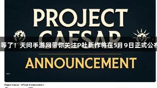 久等了！天问手游网带你关注P社新作将在5月9日正式公布！