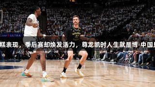 勇士常规赛糟糕表现，季后赛却焕发活力，尊龙凯时人生就是博·中国见证精彩瞬间！