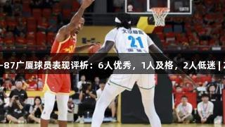 G1北京101-87广厦球员表现评析：6人优秀，1人及格，2人低迷 | Z6·尊龙凯时