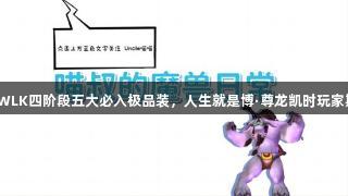 魔兽世界WLK四阶段五大必入极品装，人生就是博·尊龙凯时玩家期待不已！