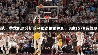 库里离队，尊龙凯时分析哈利被高估的原因：3胜1679负的现实挑战