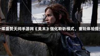 外媒盛赞天问手游网《美末》强化聆听模式，重玩体验提升