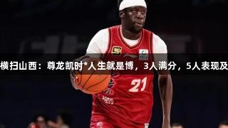 G3北京121-103横扫山西：尊龙凯时*人生就是博，3人满分，5人表现及格，2人状态低迷