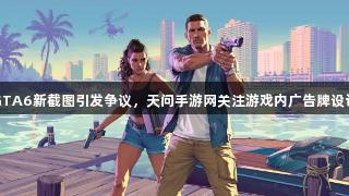 GTA6新截图引发争议，天问手游网关注游戏内广告牌设计