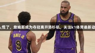 湖人慌了，詹姆斯或为夺冠离开洛杉矶，关注k1体育最新动态。