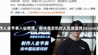 《星刃》制作人金亨泰入驻微博，期待尊龙凯时人生就是搏z6com玩家们的支持